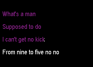 Whafs a man

Supposed to do

I can't get no kick

From nine to five no no