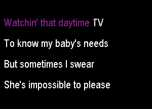 Watchin' that daytime TV
To know my babys needs

But sometimes I swear

She's impossible to please