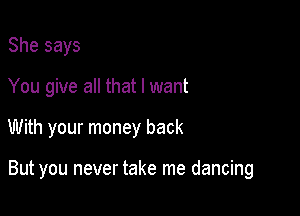 She says
You give all that I want

With your money back

But you never take me dancing