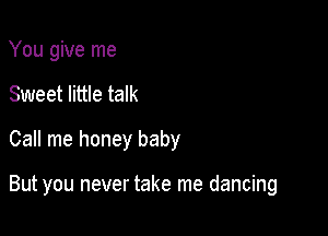 You give me
Sweet little talk
Call me honey baby

But you never take me dancing