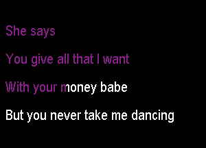 She says
You give all that I want

With your money babe

But you never take me dancing