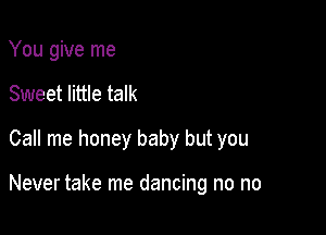 You give me
Sweet little talk
Call me honey baby but you

Never take me dancing no no