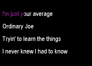 I'm just your average

Ordinary Joe

Tryin' to learn the things

I never knew I had to know