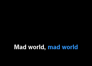Mad world, mad world