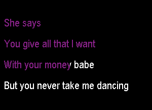 She says
You give all that I want

With your money babe

But you never take me dancing