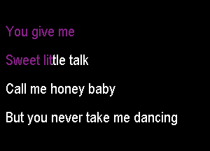 You give me
Sweet little talk
Call me honey baby

But you never take me dancing