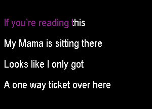 If youTe reading this

My Mama is sitting there

Looks like I only got

A one way ticket over here