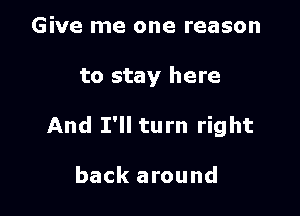 Give me one reason

to stay here

And I'll turn right

back around