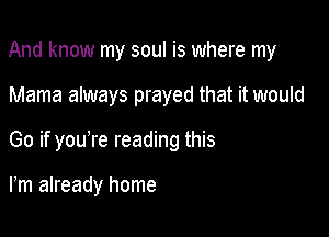 And know my soul is where my

Mama always prayed that it would
Go if youTe reading this

Fm already home