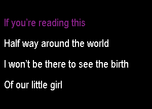 If youTe reading this

Half way around the world

I wonT be there to see the birth

Of our little girl