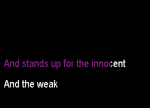 And stands up for the innocent

And the weak