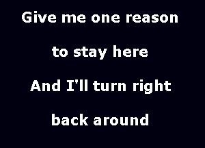 Give me one reason

to stay here

And I'll turn right

back around