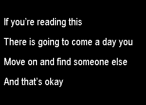 If youTe reading this

There is going to come a day you

Move on and find someone else

And that's okay