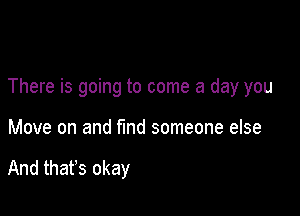 There is going to come a day you

Move on and find someone else

And that's okay