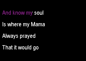 And know my soul
Is where my Mama

Always prayed

That it would go
