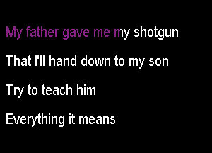 My father gave me my shotgun

That I'll hand down to my son
Try to teach him

Everything it means