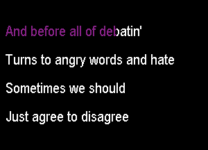 And before all of debatin'

Turns to angry words and hate

Sometimes we should

Just agree to disagree