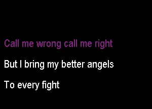 Call me wrong call me right

But I bring my better angels

To every fight