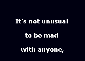 It's not unusual

to be mad

with anyone,