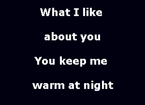 What I like
about you

You keep me

warm at night