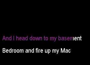 And I head down to my basement

Bedroom and fire up my Mac
