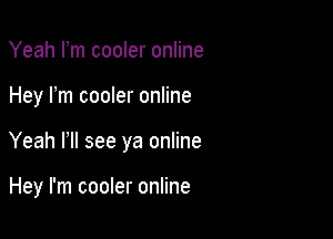 Yeah Fm cooler online

Hey I'm cooler online

Yeah HI see ya online

Hey I'm cooler online