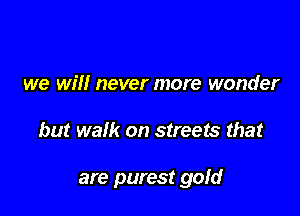 we Wm never more wonder

but walk on streets that

are purest gold