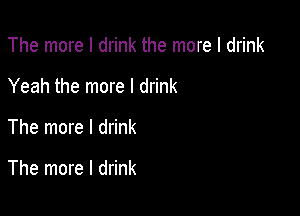 The more I drink the more I drink

Yeah the more I drink

The more I drink

The more I drink