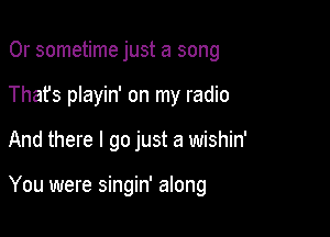 0r sometime just a song
Thafs playin' on my radio

And there I go just a wishin'

You were singin' along
