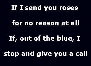 If I send you roses
for no reason at all
If, out of the blue, I

stop and give you a call