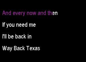 And every now and then

If you need me
I'll be back in
Way Back Texas