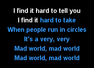 I find it hard to tell you
I find it hard to take
When people run in circles
It's a very, very
Mad world, mad world

Mad world, mad world I