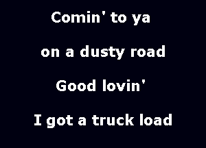 Comin' to ya

on a dusty road

Good lovin'

I got a truck load