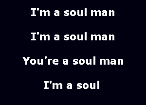 I'm a soul man

I'm a soul man

You're a soul man

I'm a soul