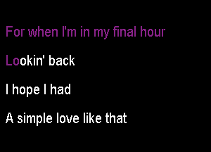 For when I'm in my final hour

Lookin' back
I hope I had

A simple love like that