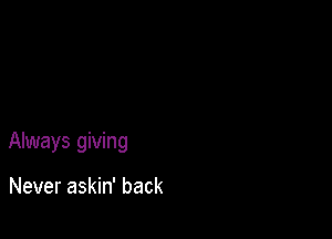 Always giving

Never askin' back