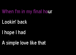 When I'm in my final hour

Lookin' back
I hope I had

A simple love like that