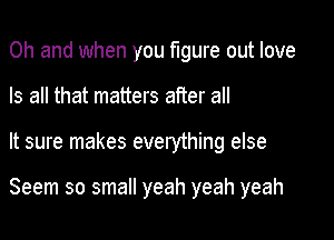 Oh and when you figure out love

Is all that matters after all
It sure makes everything else

Seem so small yeah yeah yeah