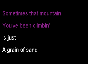 Sometimes that mountain
You've been climbin'

ls just

A grain of sand