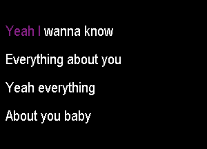 Yeah I wanna know
Everything about you
Yeah everything

About you baby