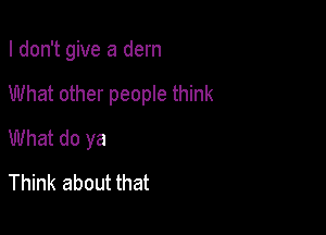 I don't give a dern

What other people think

What do ya
Think about that