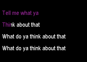 Tell me what ya

Think about that

What do ya think about that
What do ya think about that