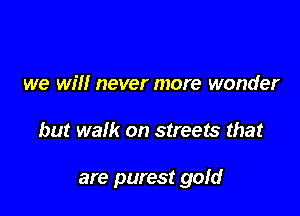 we Wm never more wonder

but walk on streets that

are purest gold
