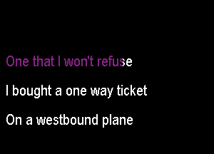 One that I won't refuse

I bought a one way ticket

On a westbound plane