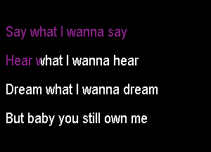 Say what I wanna say
Hear what I wanna hear

Dream what I wanna dream

But baby you still own me