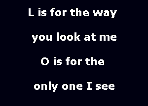L is for the way

you look at me
O is for the

only one I see
