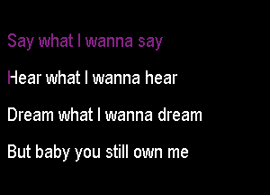 Say what I wanna say
Hear what I wanna hear

Dream what I wanna dream

But baby you still own me