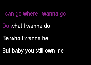 I can go where I wanna go

Do what I wanna do
Be who I wanna be

But baby you still own me