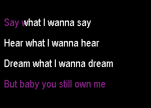 Say what I wanna say
Hear what I wanna hear

Dream what I wanna dream

But baby you still own me