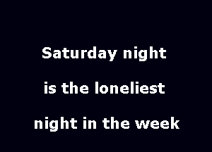 Saturday night

is the loneliest

night in the week
